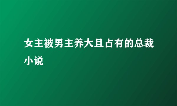 女主被男主养大且占有的总裁小说