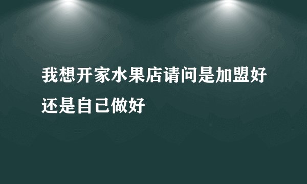 我想开家水果店请问是加盟好还是自己做好