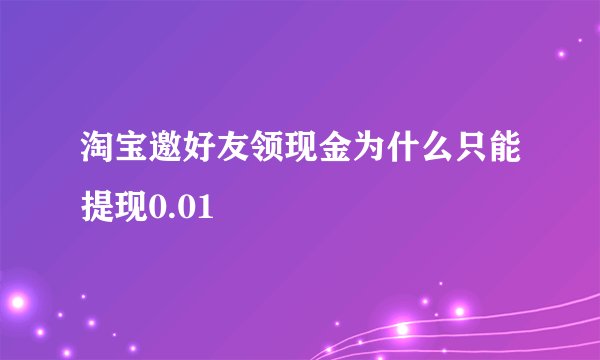 淘宝邀好友领现金为什么只能提现0.01