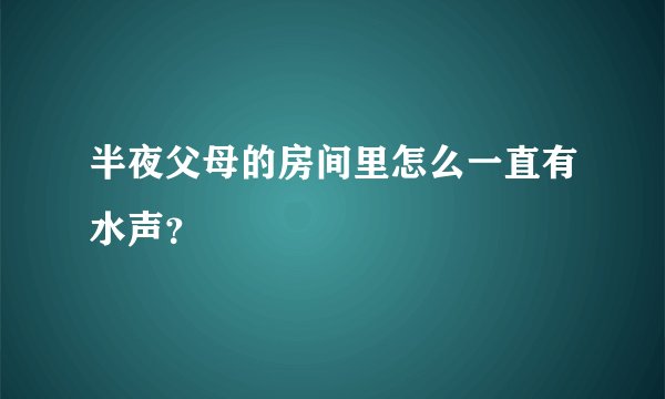 半夜父母的房间里怎么一直有水声？