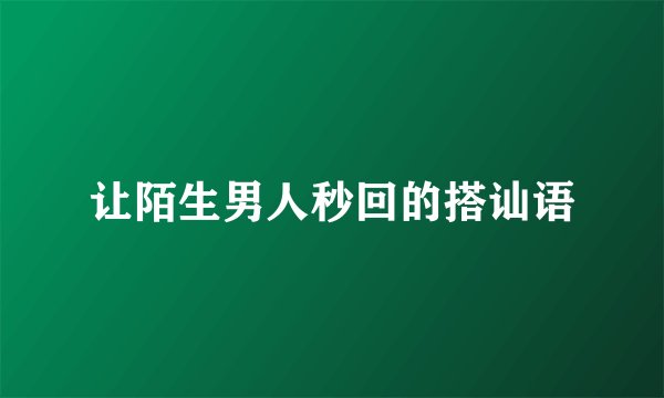 让陌生男人秒回的搭讪语