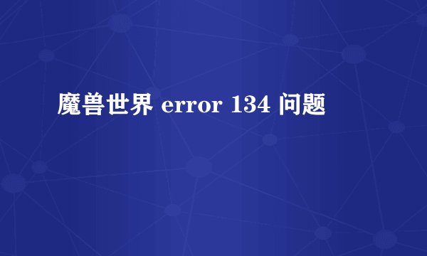 魔兽世界 error 134 问题