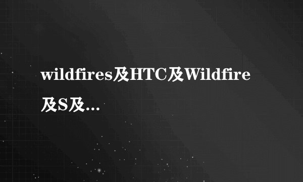 wildfires及HTC及Wildfire及S及到底怎么样啊