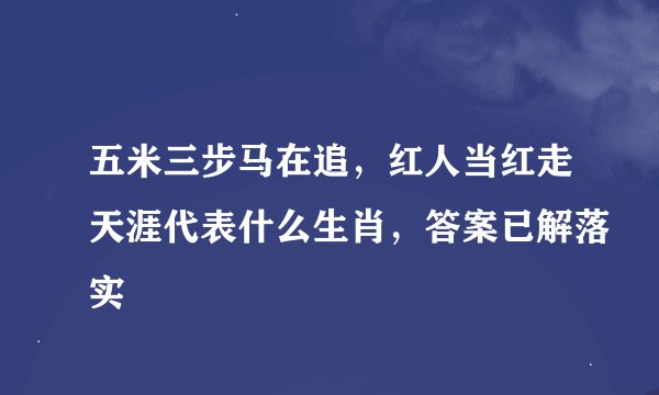 五米三步马在追，红人当红走天涯代表什么生肖，答案已解落实