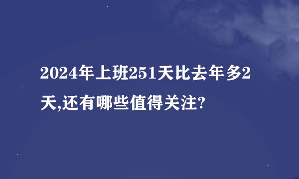 2024年上班251天比去年多2天,还有哪些值得关注?