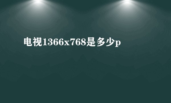 电视1366x768是多少p