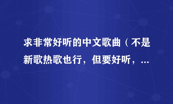 求非常好听的中文歌曲（不是新歌热歌也行，但要好听，最好是抒情的）谢谢