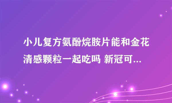 小儿复方氨酚烷胺片能和金花清感颗粒一起吃吗 新冠可以吃复方氨酚烷胺胶囊吗-用药指南