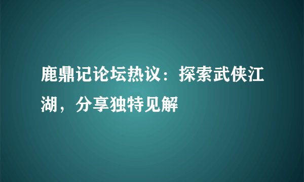 鹿鼎记论坛热议：探索武侠江湖，分享独特见解