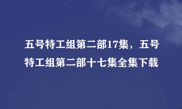 五号特工组第二部17集，五号特工组第二部十七集全集下载