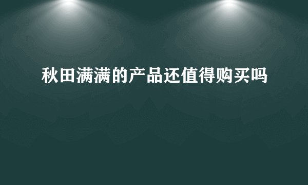 秋田满满的产品还值得购买吗