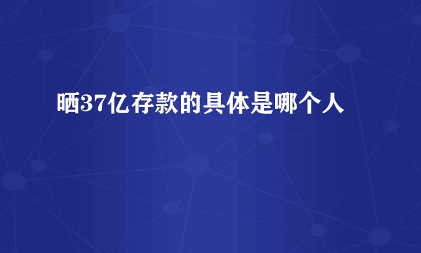 晒37亿存款的具体是哪个人