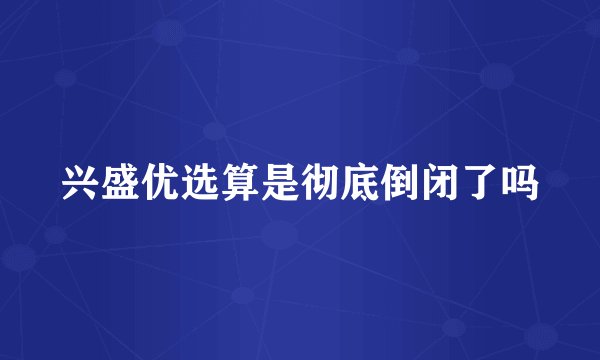 兴盛优选算是彻底倒闭了吗