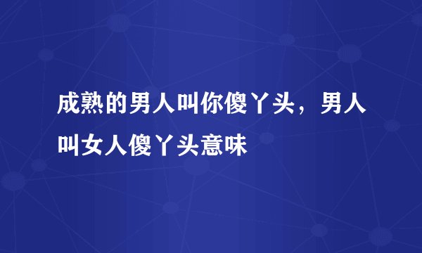 成熟的男人叫你傻丫头，男人叫女人傻丫头意味