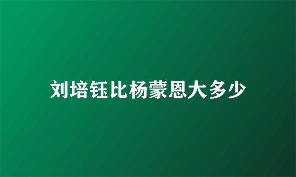 刘培钰比杨蒙恩大多少