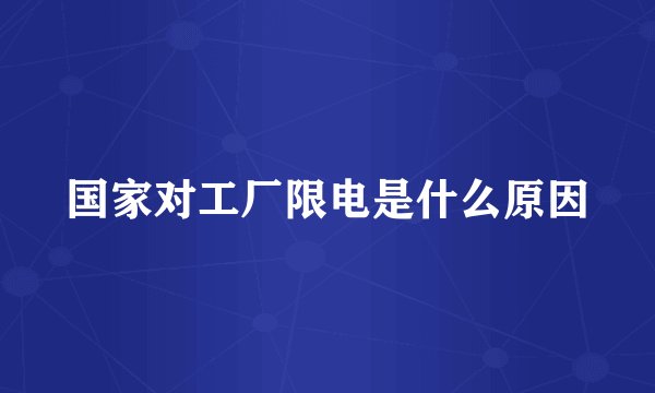 国家对工厂限电是什么原因