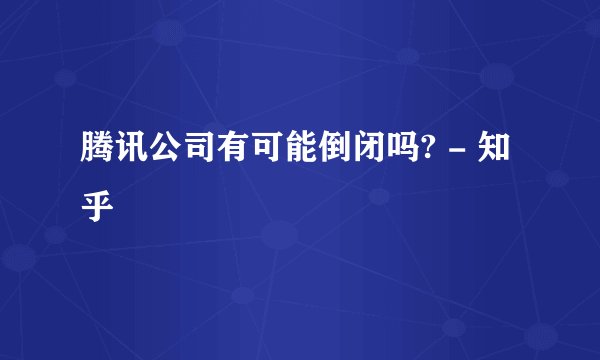 腾讯公司有可能倒闭吗? - 知乎