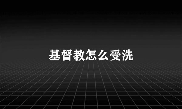 基督教怎么受洗