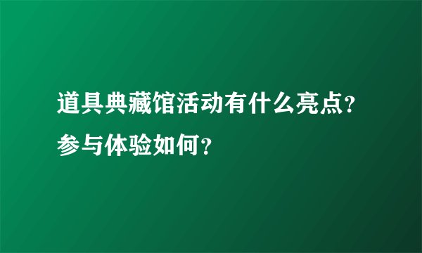 道具典藏馆活动有什么亮点？参与体验如何？