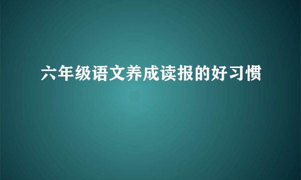 六年级语文养成读报的好习惯