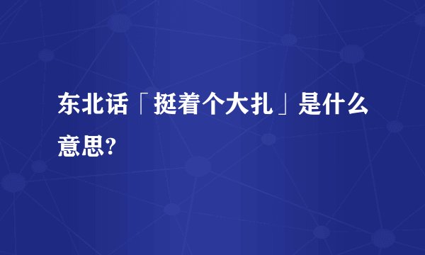 东北话「挺着个大扎」是什么意思?