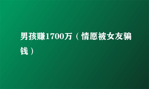 男孩赚1700万（情愿被女友骗钱）