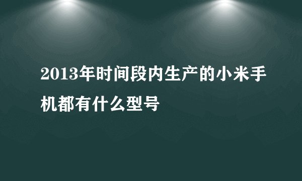 2013年时间段内生产的小米手机都有什么型号