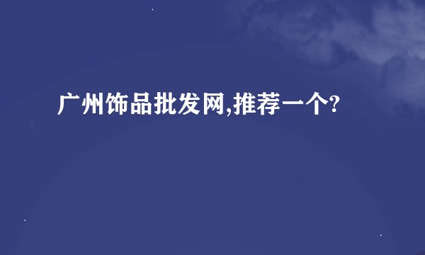 广州饰品批发网,推荐一个?
