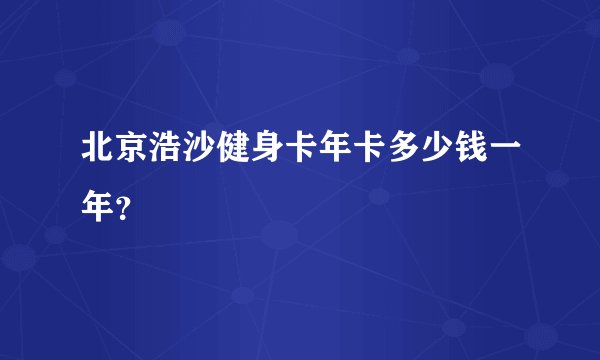 北京浩沙健身卡年卡多少钱一年？