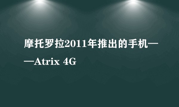 摩托罗拉2011年推出的手机——Atrix 4G
