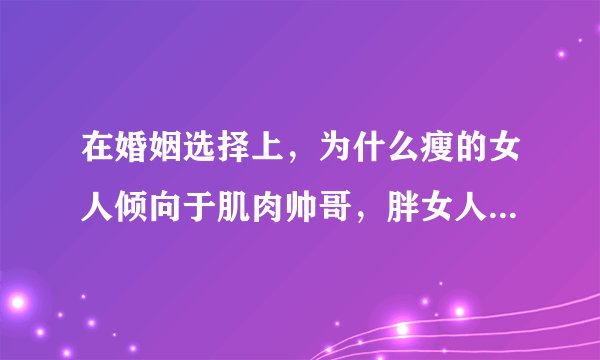 在婚姻选择上，为什么瘦的女人倾向于肌肉帅哥，胖女人却选择瘦男人