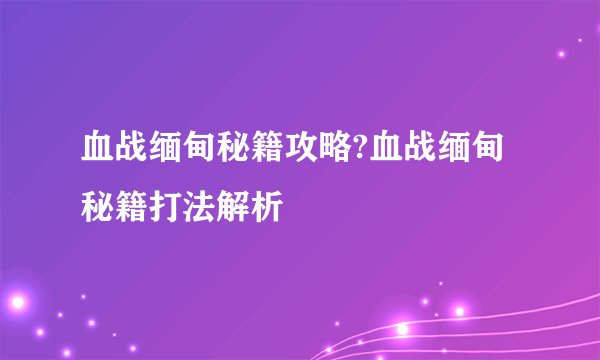 血战缅甸秘籍攻略?血战缅甸秘籍打法解析