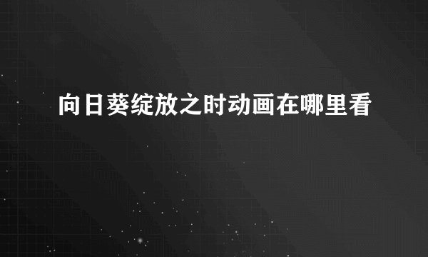 向日葵绽放之时动画在哪里看