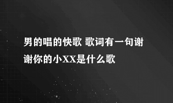 男的唱的快歌 歌词有一句谢谢你的小XX是什么歌
