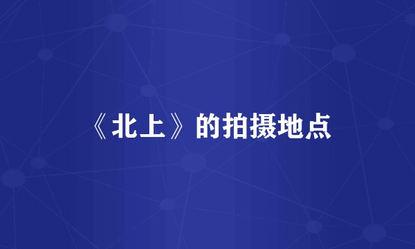 《北上》的拍摄地点
