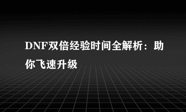 DNF双倍经验时间全解析：助你飞速升级