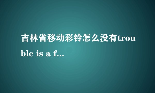 吉林省移动彩铃怎么没有trouble is a friend彩铃，怎么弄？
