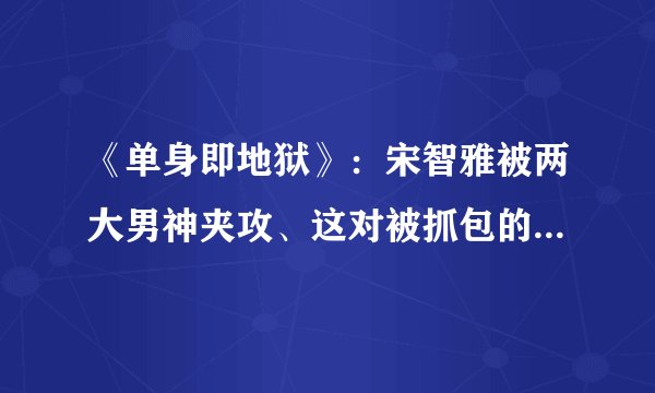 《单身即地狱》：宋智雅被两大男神夹攻、这对被抓包的是现实情侣