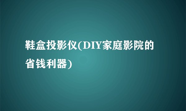 鞋盒投影仪(DIY家庭影院的省钱利器)