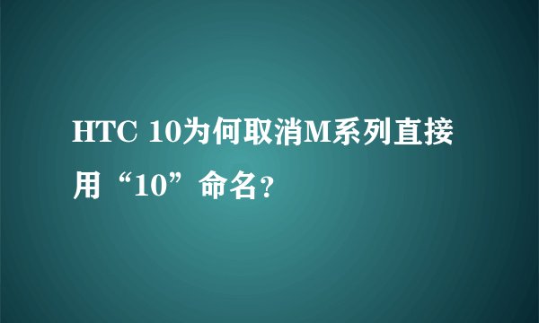 HTC 10为何取消M系列直接用“10”命名？