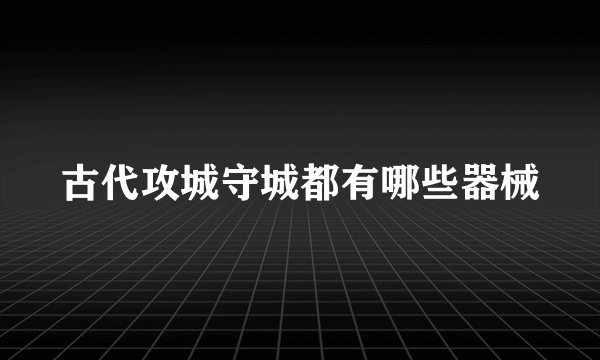 古代攻城守城都有哪些器械