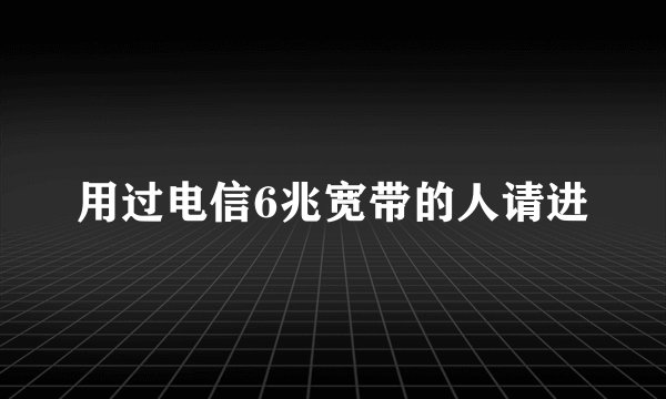 用过电信6兆宽带的人请进
