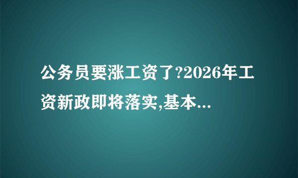 公务员要涨工资了?2026年工资新政即将落实,基本工资最低普涨10%