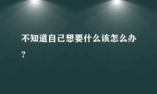 不知道自己想要什么该怎么办？