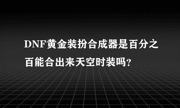 DNF黄金装扮合成器是百分之百能合出来天空时装吗？