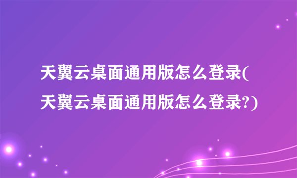 天翼云桌面通用版怎么登录(天翼云桌面通用版怎么登录?)