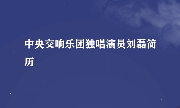中央交响乐团独唱演员刘磊简历