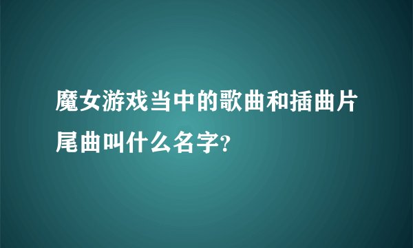 魔女游戏当中的歌曲和插曲片尾曲叫什么名字？