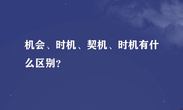 机会、时机、契机、时机有什么区别？