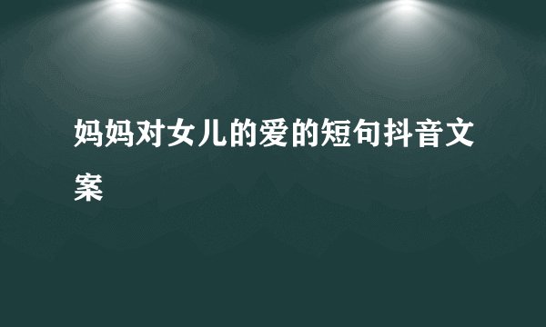妈妈对女儿的爱的短句抖音文案